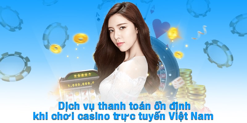 Dịch vụ thanh toán ổn định khi chơi casino trực tuyến Việt Nam 